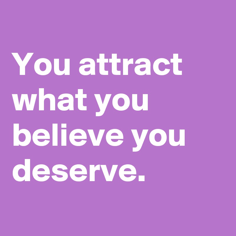 
You attract what you believe you deserve.

