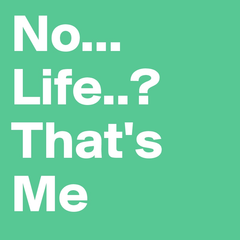 No... Life..?
That's Me