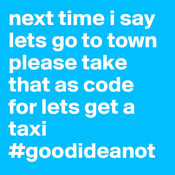 next time i say lets go to town please take that as code for lets get a taxi #goodideanot