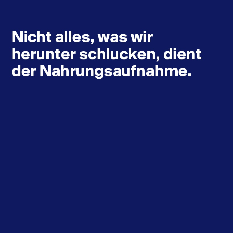 
Nicht alles, was wir herunter schlucken, dient der Nahrungsaufnahme.







