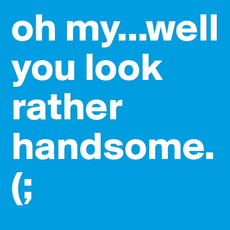 oh my...well you look rather handsome.(;