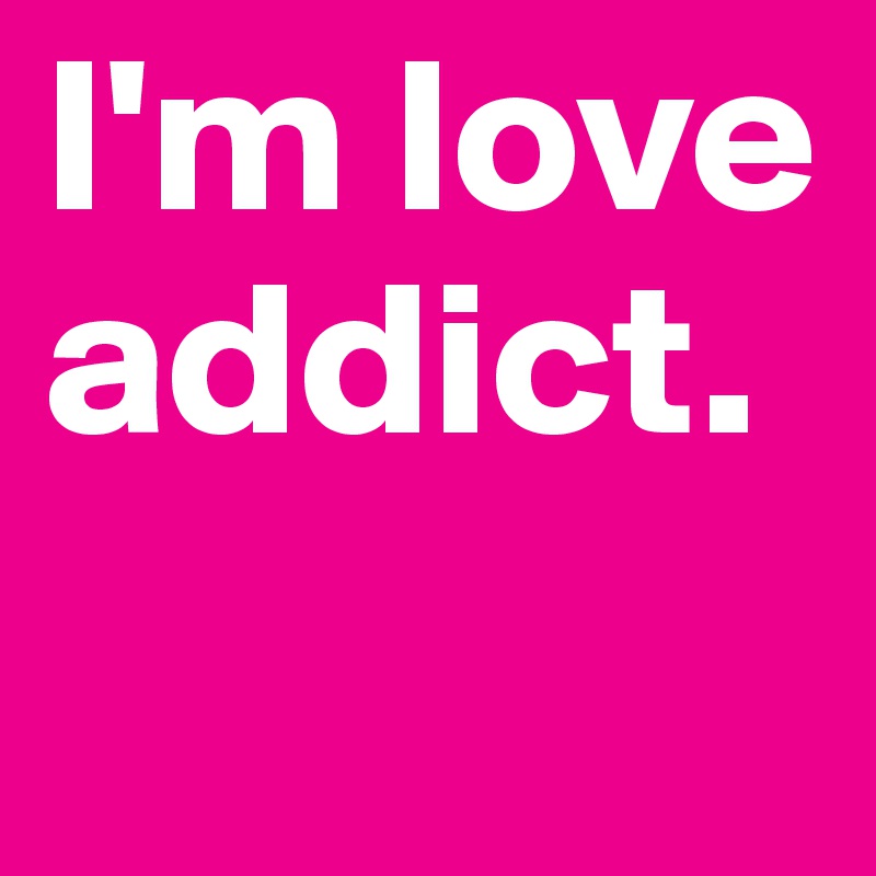 I'm love addict.