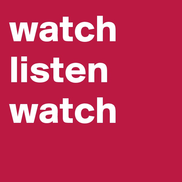 watch listen watch
