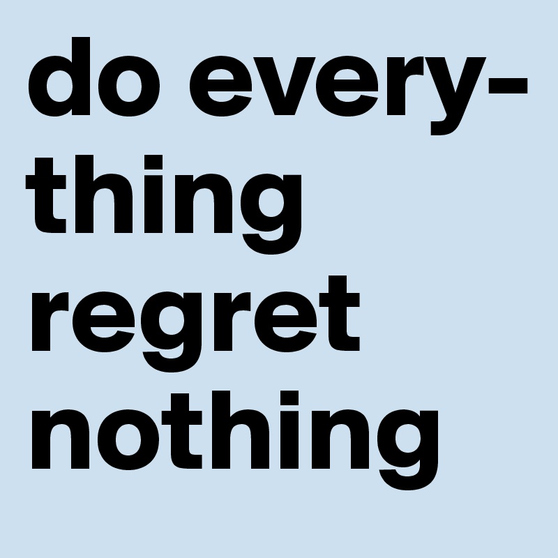 do every-
thing
regret nothing