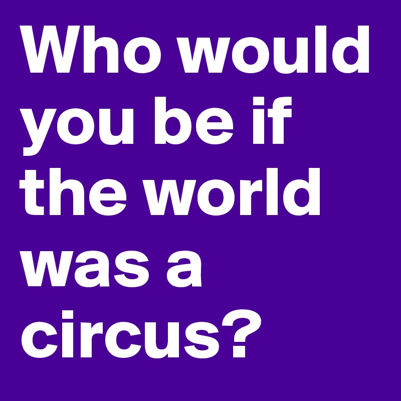 Who would you be if the world was a circus?