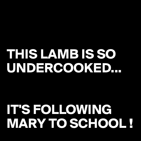 


THIS LAMB IS SO UNDERCOOKED...


IT'S FOLLOWING MARY TO SCHOOL !