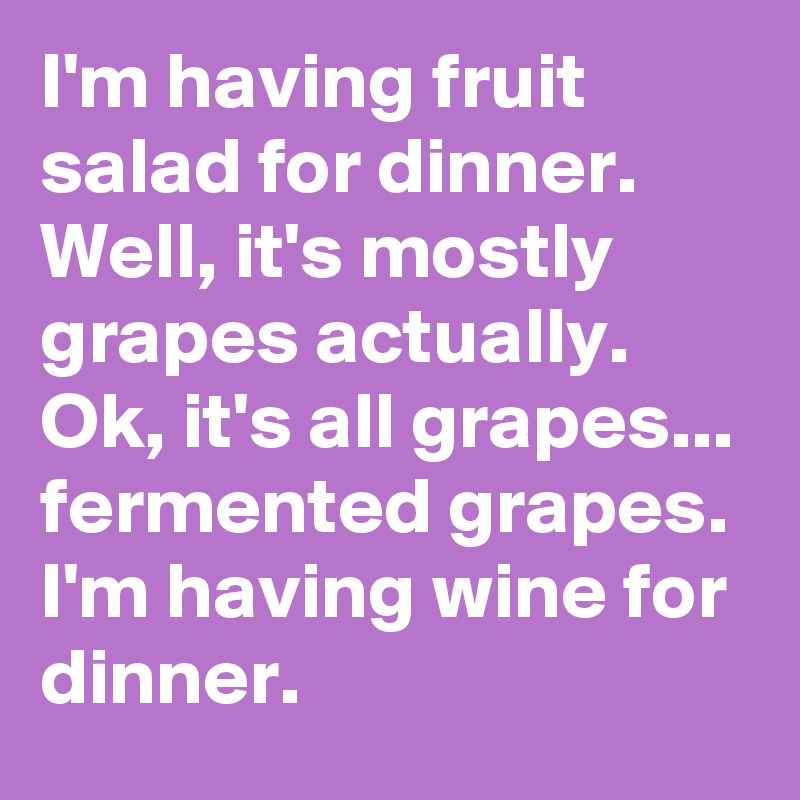 I'm having fruit salad for dinner. Well, it's mostly grapes actually. Ok, it's all grapes...
fermented grapes. I'm having wine for dinner.