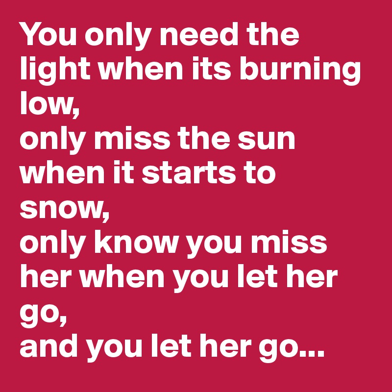 You only need the light when its burning low, 
only miss the sun when it starts to snow,
only know you miss her when you let her go,
and you let her go...