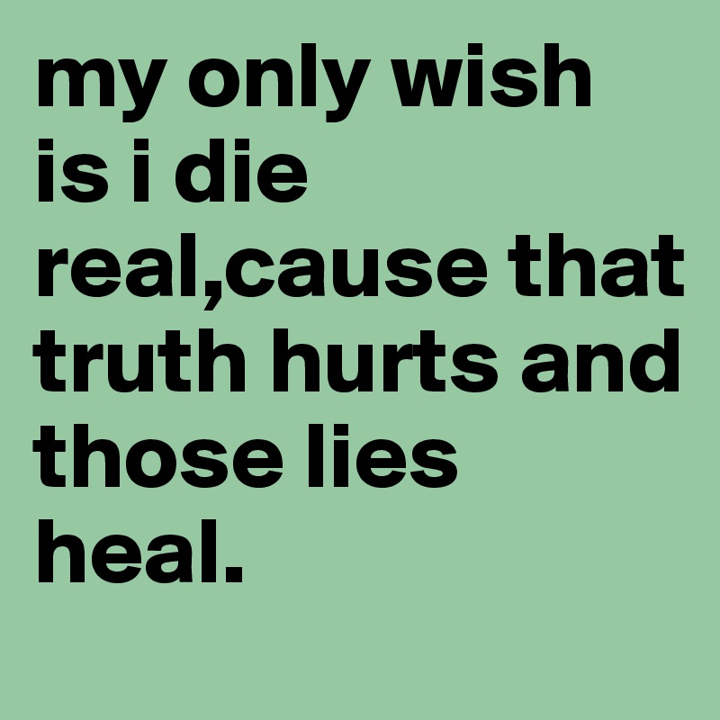 my only wish is i die real,cause that truth hurts and those lies heal.