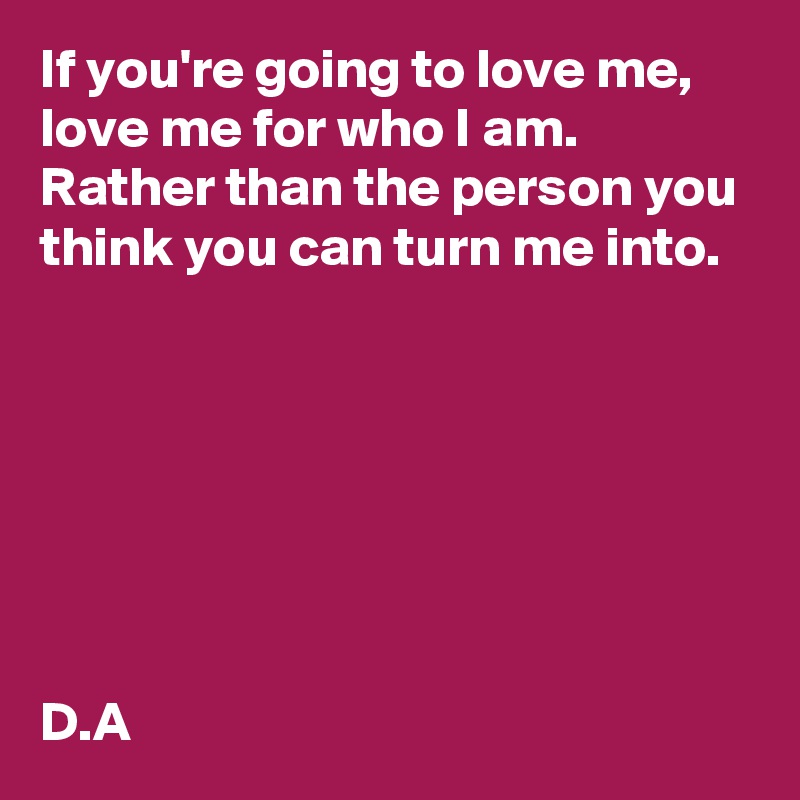 If you're going to love me, love me for who I am. Rather than the person you think you can turn me into. 







D.A