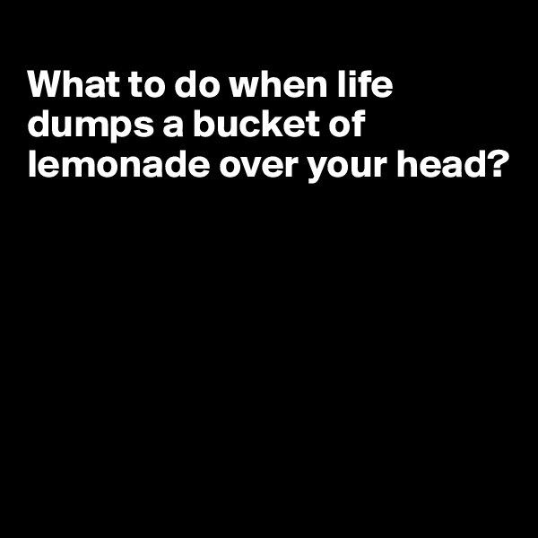 
What to do when life dumps a bucket of lemonade over your head?







