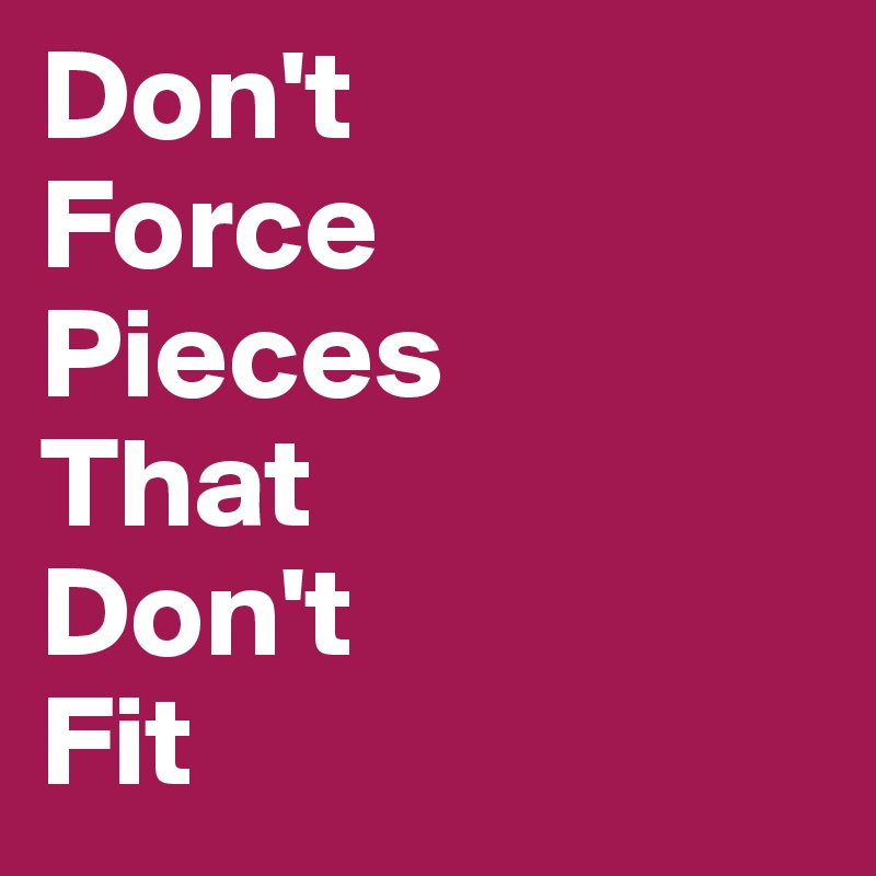 Don't Force Pieces That Don't Fit - Post by Bettydent on Boldomatic Don't Force Pieces That Don't Fit