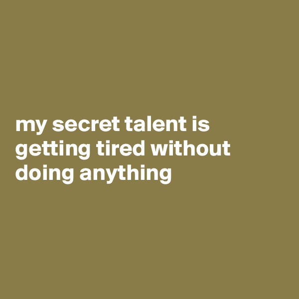 



my secret talent is getting tired without doing anything



