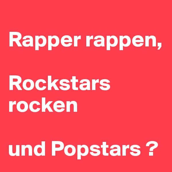 
Rapper rappen, 

Rockstars rocken

und Popstars ?