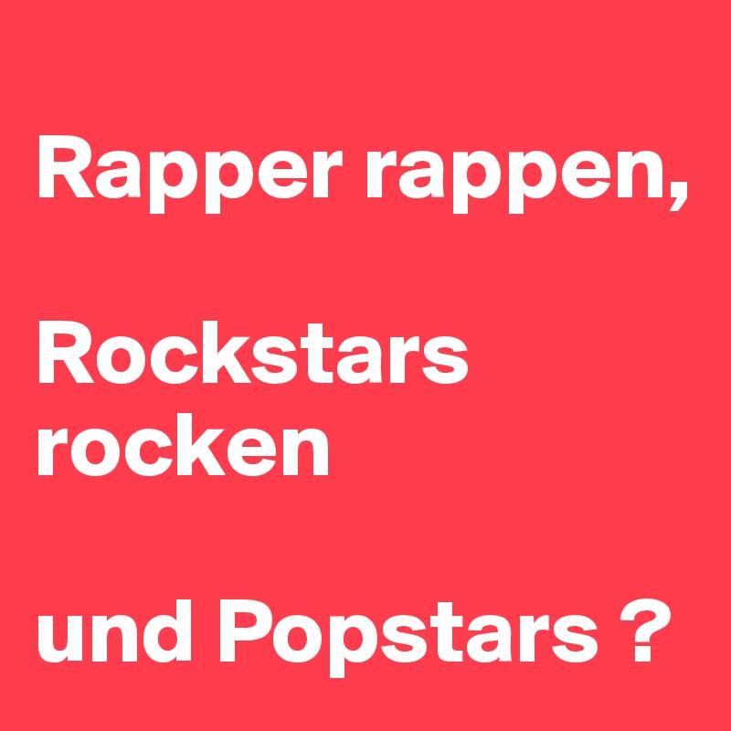 
Rapper rappen, 

Rockstars rocken

und Popstars ?