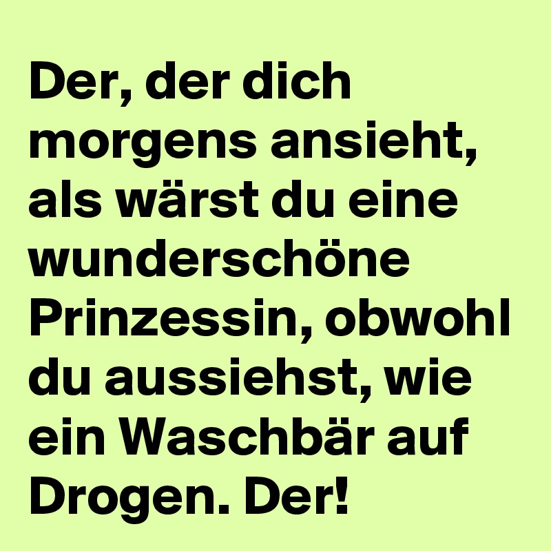 Der, der dich morgens ansieht, als wärst du eine wunderschöne Prinzessin, obwohl du aussiehst, wie ein Waschbär auf Drogen. Der!