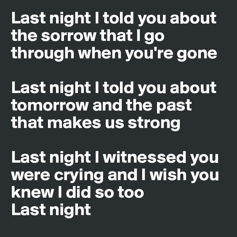 Last night I told you about the sorrow that I go through when you're gone

Last night I told you about tomorrow and the past that makes us strong

Last night I witnessed you were crying and I wish you knew I did so too
Last night
