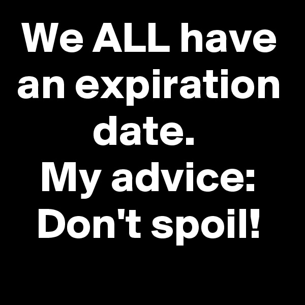 We ALL have an expiration date. 
My advice: Don't spoil!