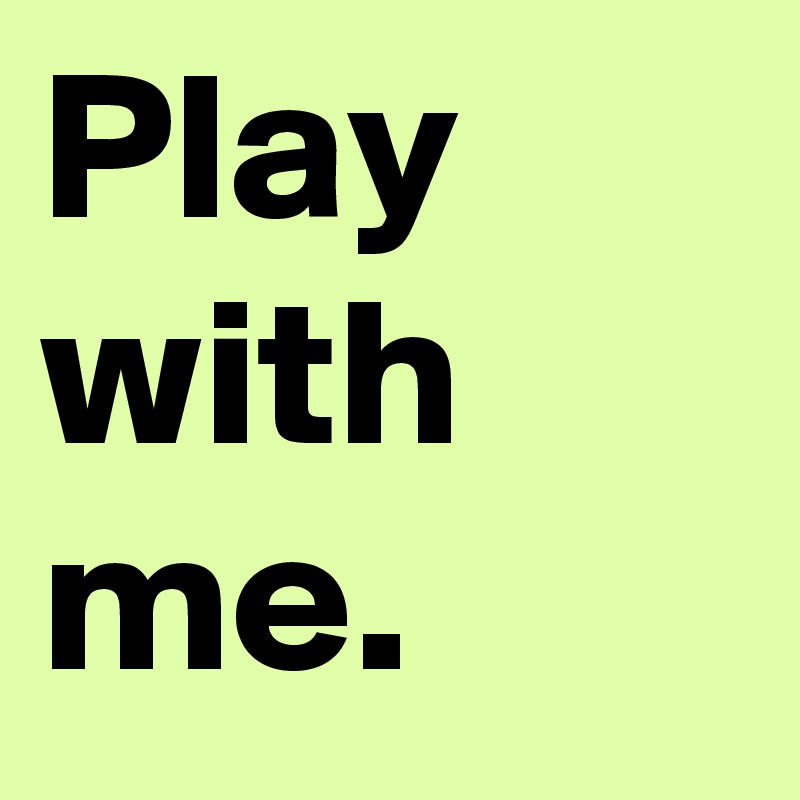 Play with me.