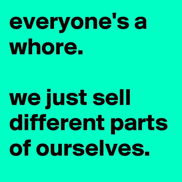 everyone's a whore.

we just sell different parts of ourselves.