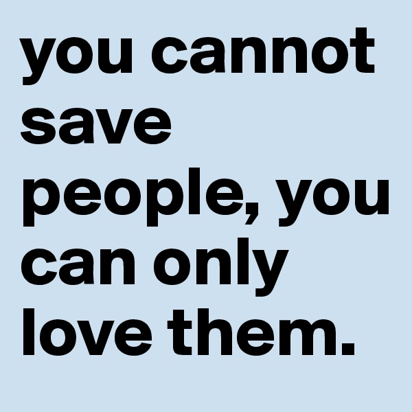 you cannot save people, you can only love them. 