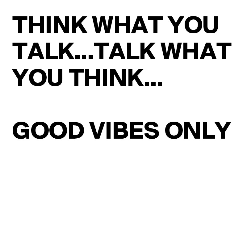 THINK WHAT YOU TALK...TALK WHAT YOU THINK...
            
GOOD VIBES ONLY

   

