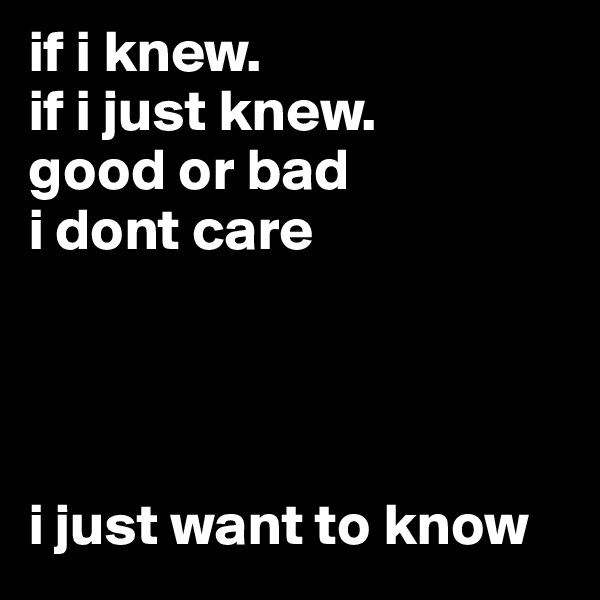 if i knew. 
if i just knew. 
good or bad
i dont care




i just want to know
