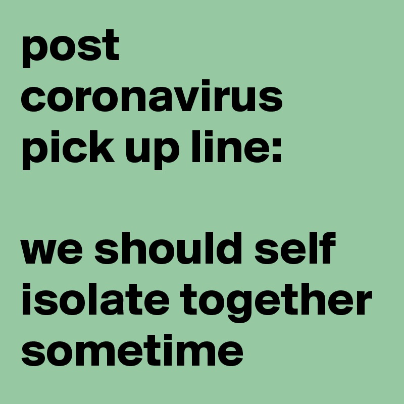 post coronavirus pick up line:

we should self isolate together sometime
