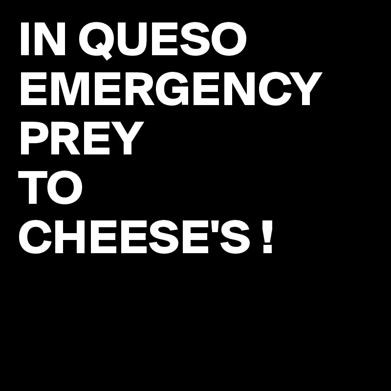 IN QUESO
EMERGENCY
PREY
TO
CHEESE'S !

