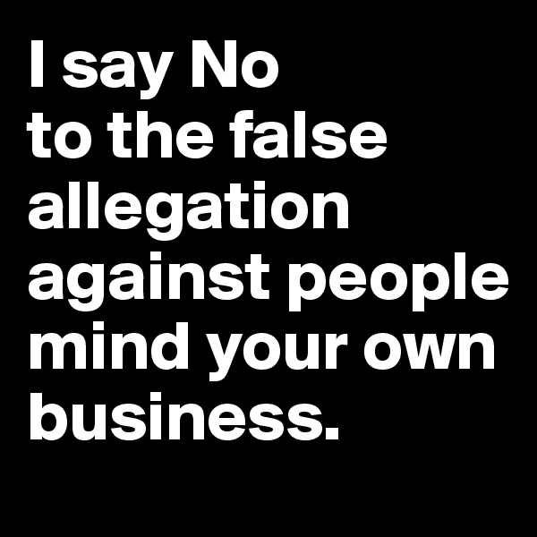 I say No
to the false allegation against people mind your own business.