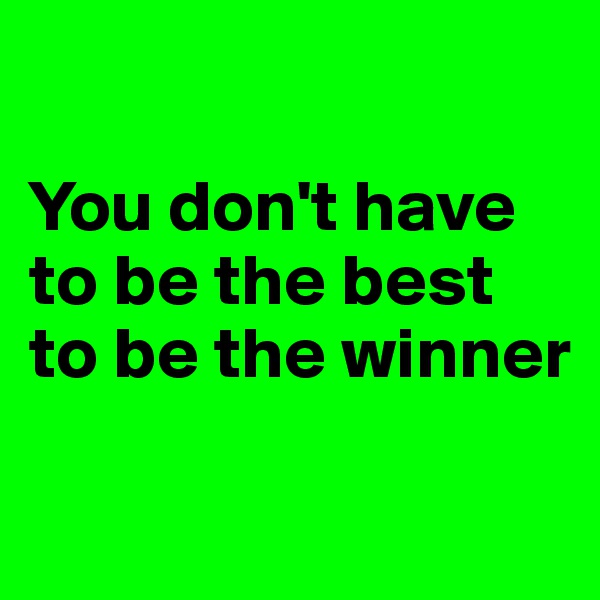 

You don't have to be the best to be the winner


