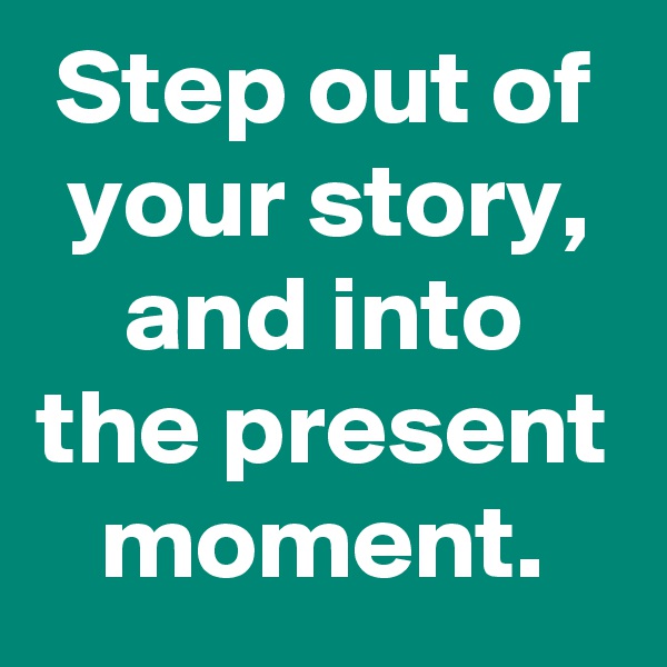 Step out of your story, and into the present moment.