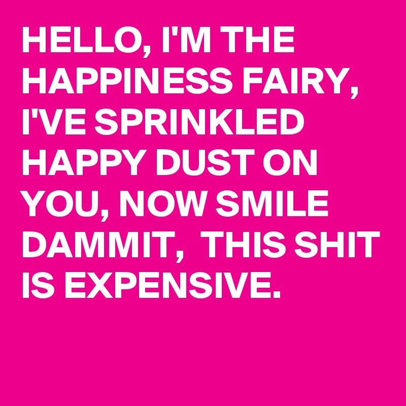 HELLO, I'M THE HAPPINESS FAIRY, I'VE SPRINKLED HAPPY DUST ON YOU, NOW SMILE DAMMIT,  THIS SHIT IS EXPENSIVE. 
