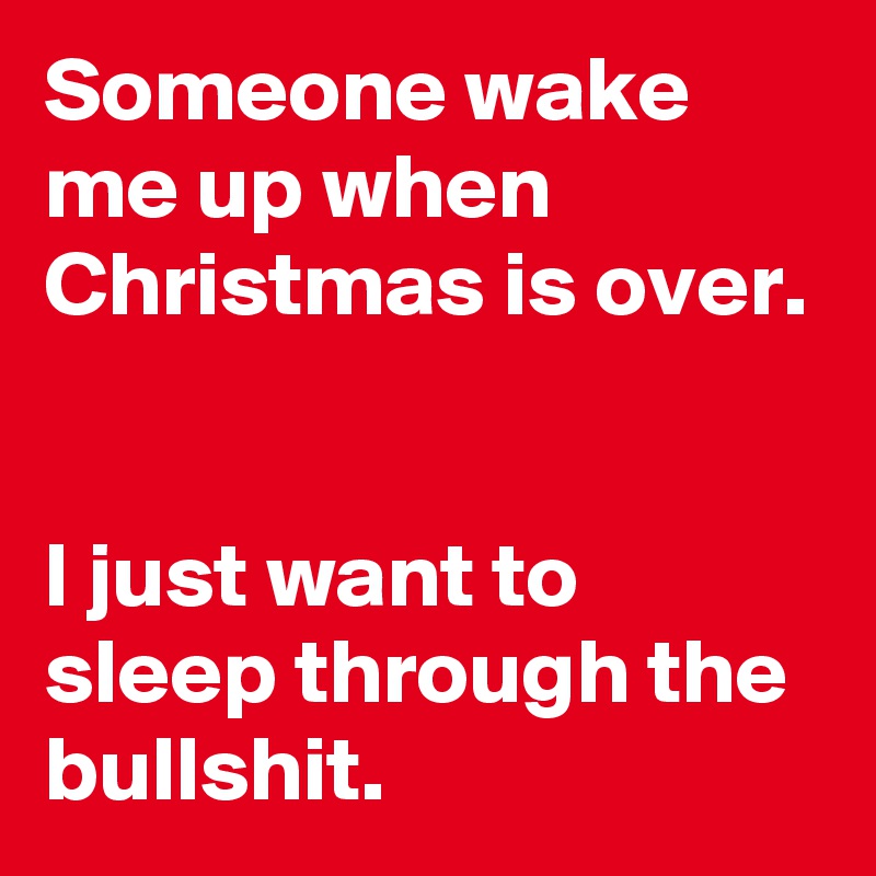 Someone wake me up when Christmas is over. 


I just want to sleep through the bullshit. 