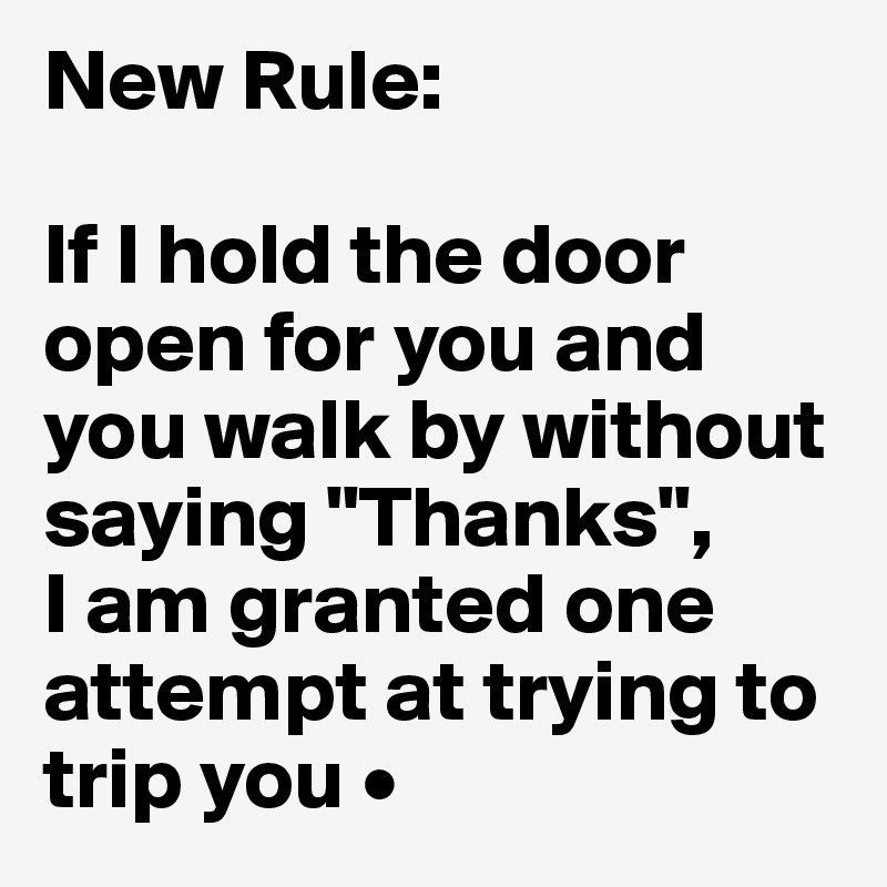 New Rule:

If I hold the door open for you and you walk by without saying "Thanks",
I am granted one attempt at trying to trip you •