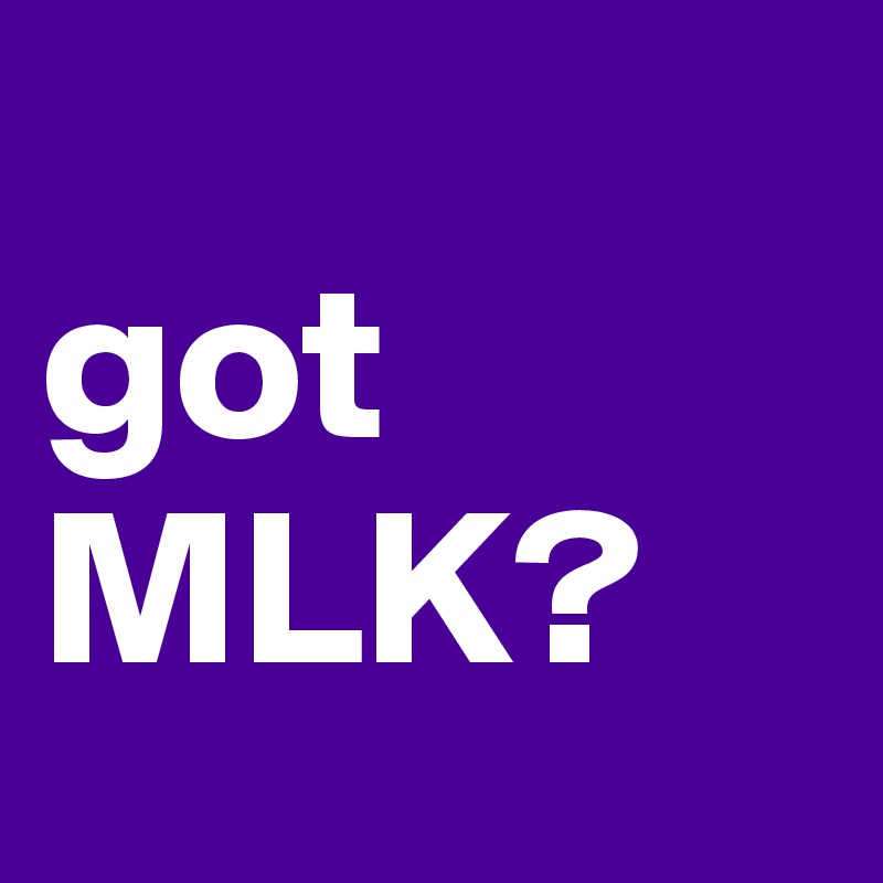
got 
MLK?
