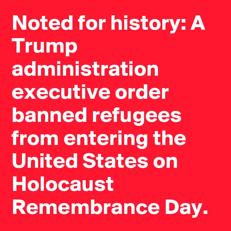 Noted for history: A Trump administration executive order banned refugees from entering the United States on Holocaust Remembrance Day.