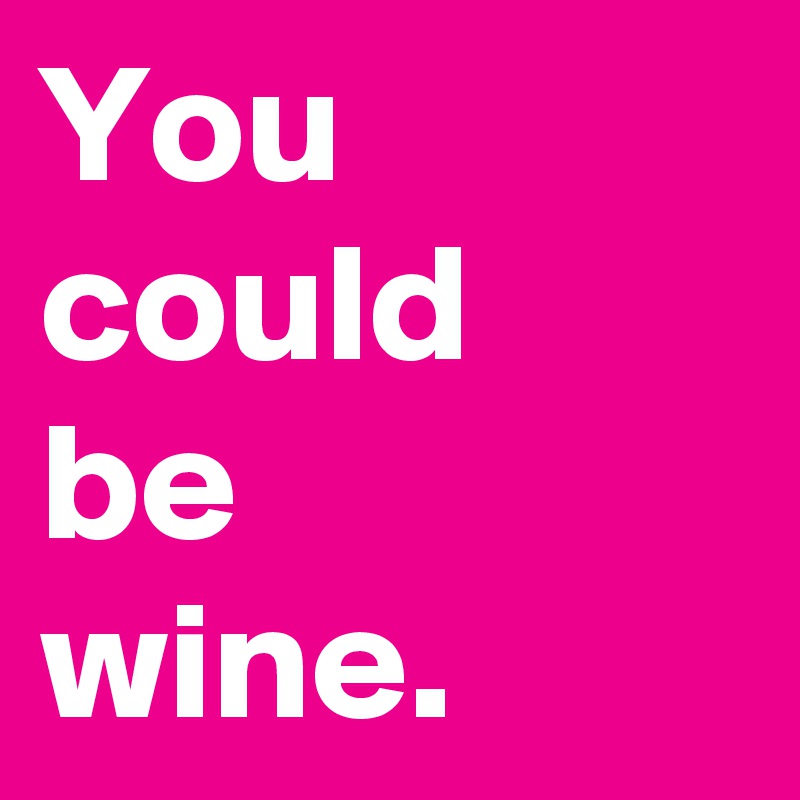 You could 
be 
wine.