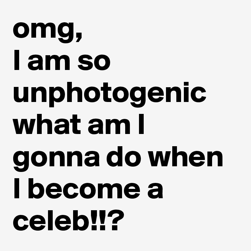 omg,
I am so unphotogenic
what am I gonna do when I become a celeb!!?