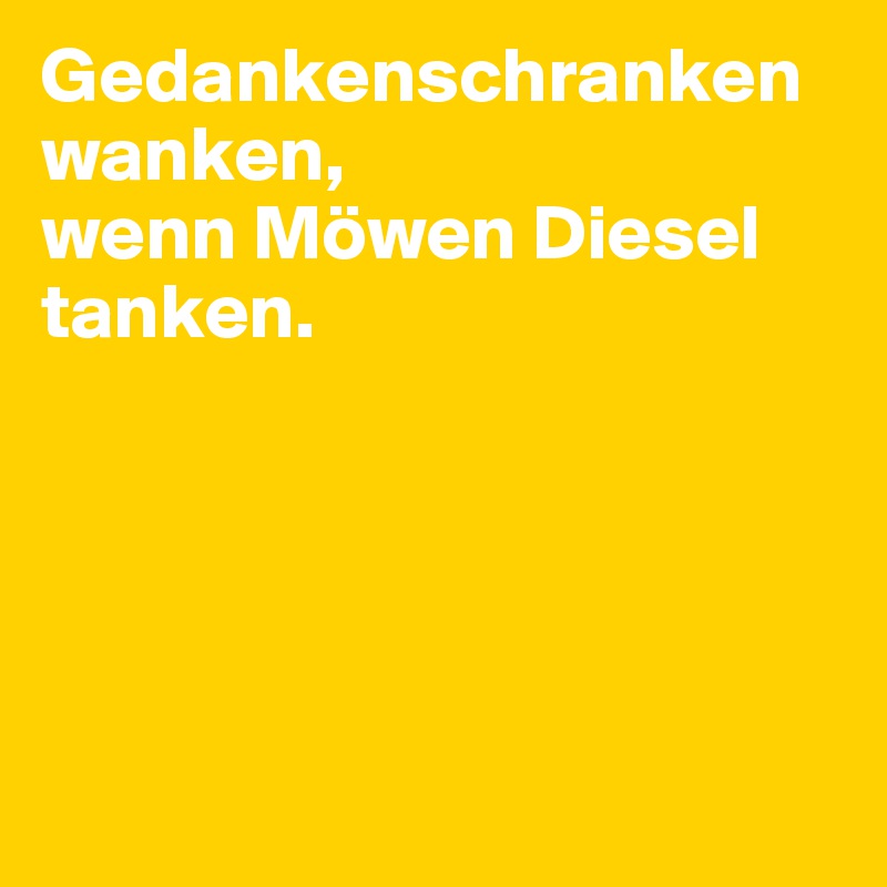 Gedankenschranken wanken,
wenn Möwen Diesel tanken.





