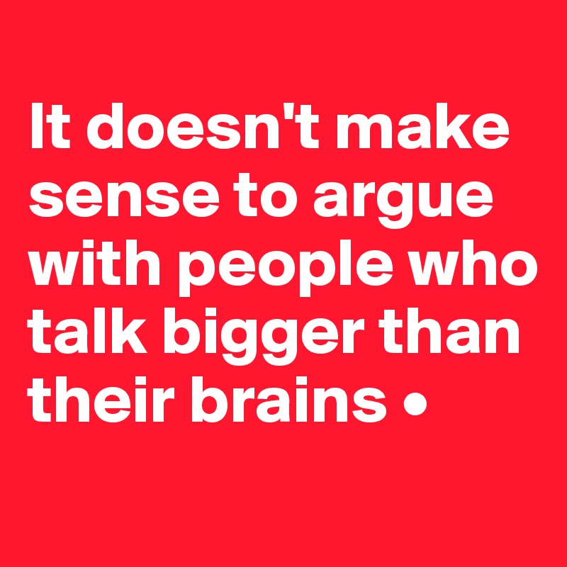 
It doesn't make sense to argue with people who talk bigger than their brains •
