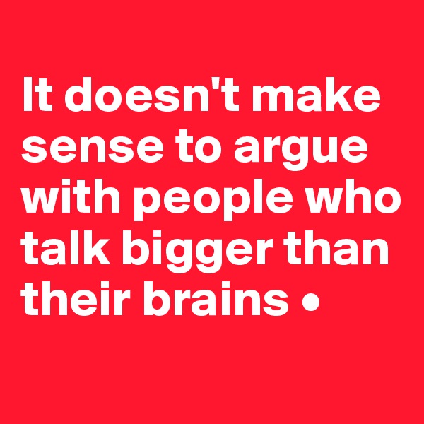 
It doesn't make sense to argue with people who talk bigger than their brains •
