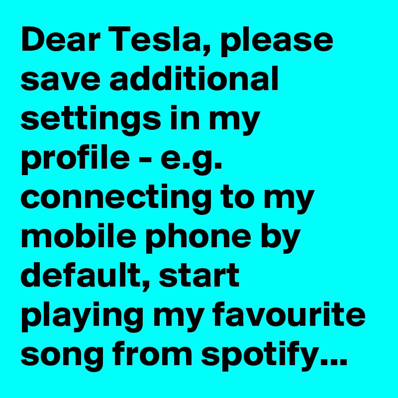 Dear Tesla, please save additional settings in my profile - e.g. connecting to my mobile phone by default, start playing my favourite song from spotify...