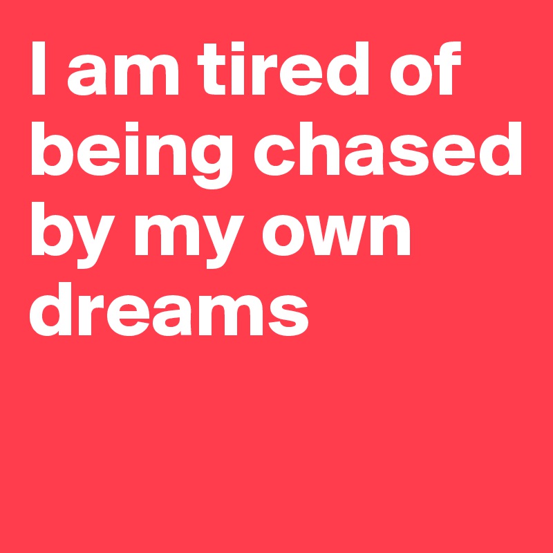 I am tired of being chased by my own dreams

