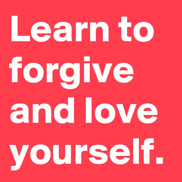 Learn to forgive and love yourself. 