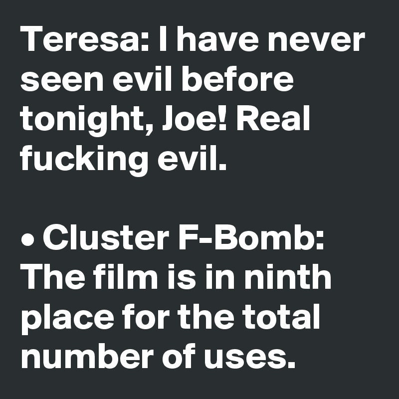 Teresa: I have never seen evil before tonight, Joe! Real fucking evil.

• Cluster F-Bomb: The film is in ninth
place for the total number of uses.