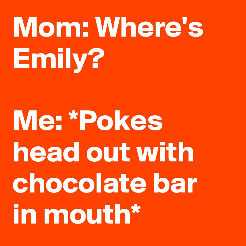 Mom: Where's Emily?

Me: *Pokes head out with chocolate bar in mouth*