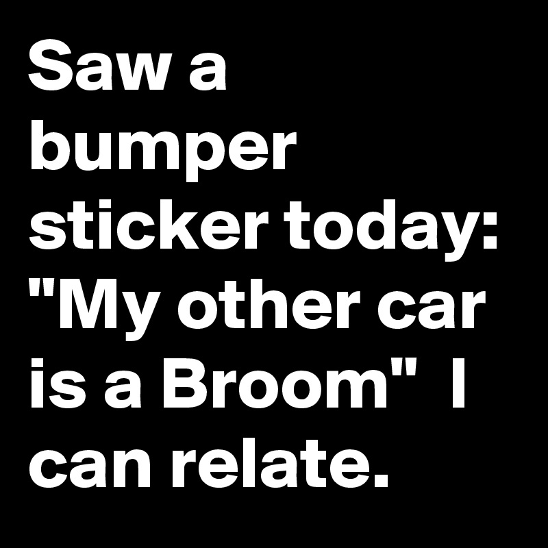 Saw a bumper sticker today: "My other car is a Broom"  I can relate.