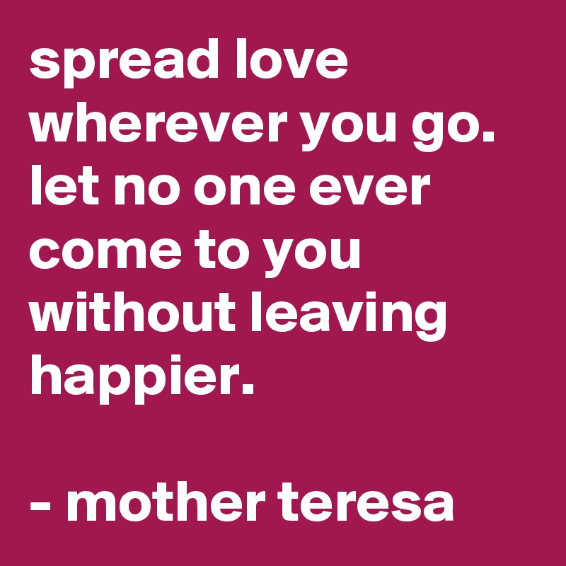 Spread Love Wherever You Go Let No One Ever Come To You Without Leaving Happier Mother Teresa Post By Goddessshelle On Boldomatic