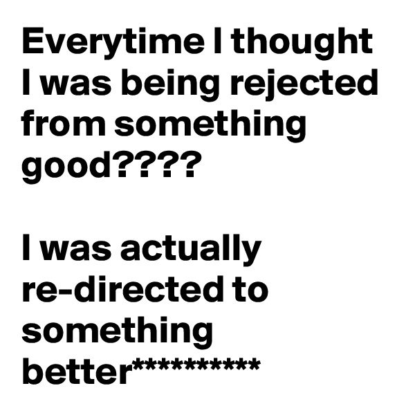Everytime I thought I was being rejected from something good????

I was actually re-directed to something better**********